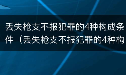 丢失枪支不报犯罪的4种构成条件（丢失枪支不报犯罪的4种构成条件有哪些）