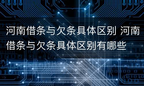 河南借条与欠条具体区别 河南借条与欠条具体区别有哪些