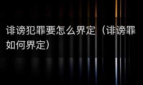诽谤犯罪要怎么界定（诽谤罪如何界定）