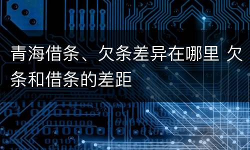 青海借条、欠条差异在哪里 欠条和借条的差距