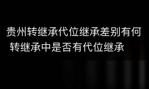 贵州转继承代位继承差别有何 转继承中是否有代位继承