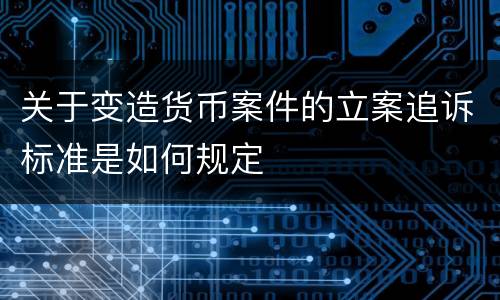 关于变造货币案件的立案追诉标准是如何规定