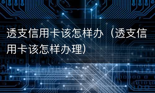 透支信用卡该怎样办（透支信用卡该怎样办理）
