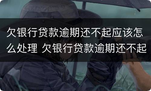 欠银行贷款逾期还不起应该怎么处理 欠银行贷款逾期还不起应该怎么处理好