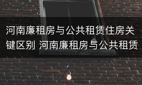河南廉租房与公共租赁住房关键区别 河南廉租房与公共租赁住房关键区别在哪
