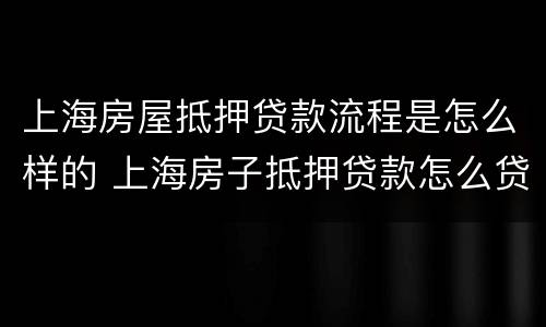 上海房屋抵押贷款流程是怎么样的 上海房子抵押贷款怎么贷能贷多少