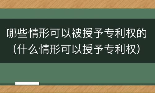 哪些情形可以被授予专利权的（什么情形可以授予专利权）