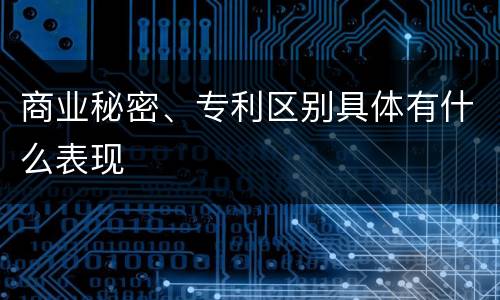商业秘密、专利区别具体有什么表现
