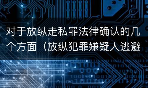 对于放纵走私罪法律确认的几个方面（放纵犯罪嫌疑人逃避刑事责任）