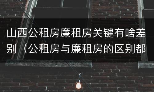 山西公租房廉租房关键有啥差别（公租房与廉租房的区别都在此,别再搞错了!）