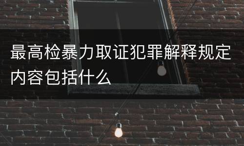 最高检暴力取证犯罪解释规定内容包括什么