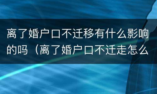 离了婚户口不迁移有什么影响的吗（离了婚户口不迁走怎么办）