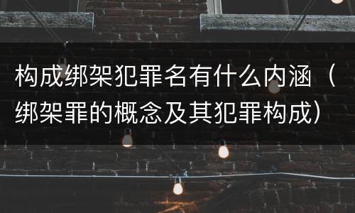 构成绑架犯罪名有什么内涵（绑架罪的概念及其犯罪构成）