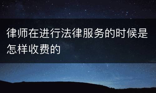 律师在进行法律服务的时候是怎样收费的