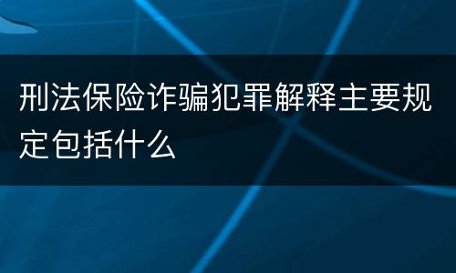 刑法保险诈骗犯罪解释主要规定包括什么