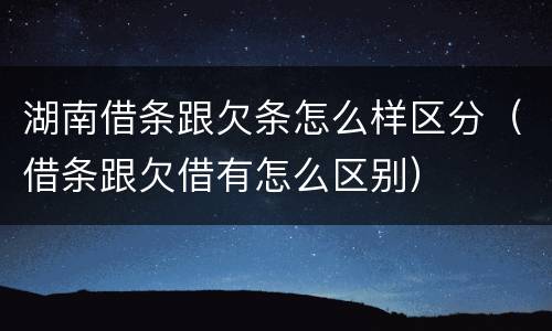 湖南借条跟欠条怎么样区分（借条跟欠借有怎么区别）