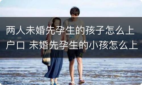 两人未婚先孕生的孩子怎么上户口 未婚先孕生的小孩怎么上户口