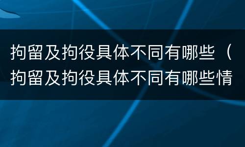 拘留及拘役具体不同有哪些（拘留及拘役具体不同有哪些情况）