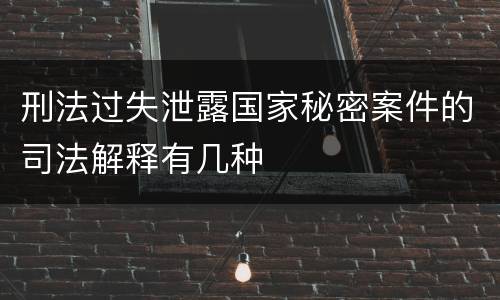 刑法过失泄露国家秘密案件的司法解释有几种