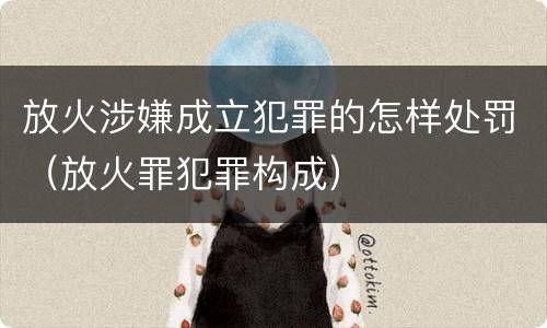 放火涉嫌成立犯罪的怎样处罚（放火罪犯罪构成）