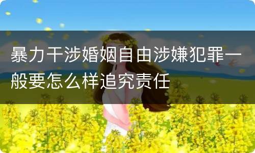 暴力干涉婚姻自由涉嫌犯罪一般要怎么样追究责任