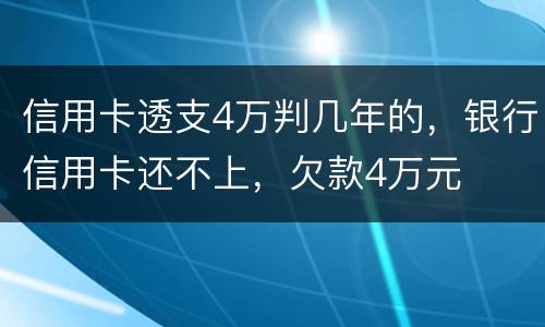 信用卡透支4万判几年的，银行信用卡还不上，欠款4万元