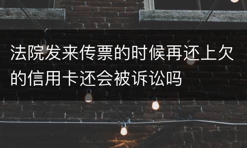 法院发来传票的时候再还上欠的信用卡还会被诉讼吗