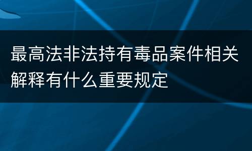 最高法非法持有毒品案件相关解释有什么重要规定