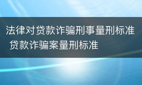 法律对贷款诈骗刑事量刑标准 贷款诈骗案量刑标准