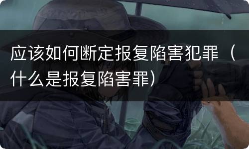 应该如何断定报复陷害犯罪（什么是报复陷害罪）