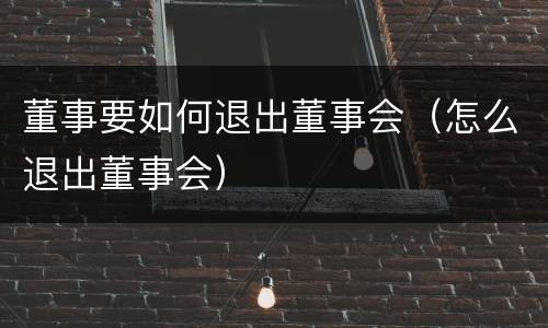董事要如何退出董事会（怎么退出董事会）