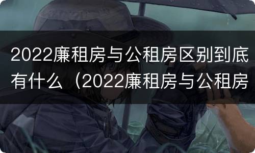 2022廉租房与公租房区别到底有什么（2022廉租房与公租房区别到底有什么区别呢）
