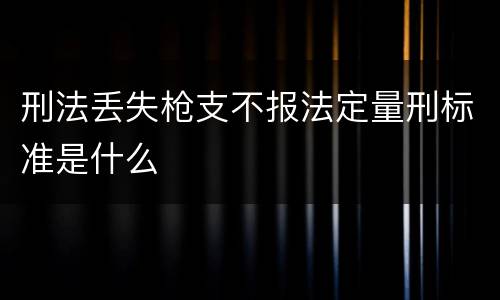 刑法丢失枪支不报法定量刑标准是什么