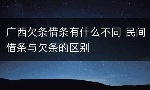 广西欠条借条有什么不同 民间借条与欠条的区别