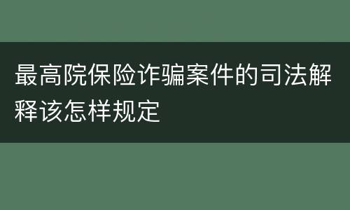 最高院保险诈骗案件的司法解释该怎样规定