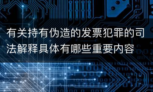 有关持有伪造的发票犯罪的司法解释具体有哪些重要内容