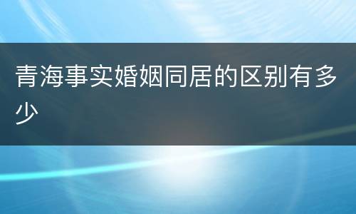 青海事实婚姻同居的区别有多少