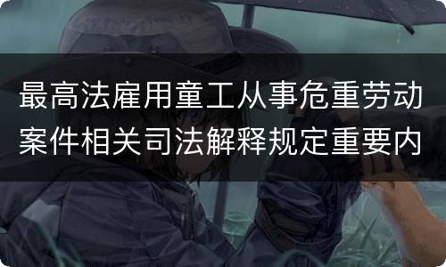 最高法雇用童工从事危重劳动案件相关司法解释规定重要内容有哪些