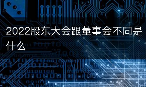 2022股东大会跟董事会不同是什么