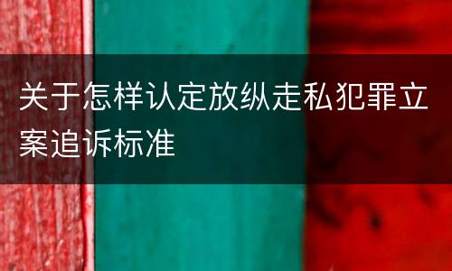 关于怎样认定放纵走私犯罪立案追诉标准