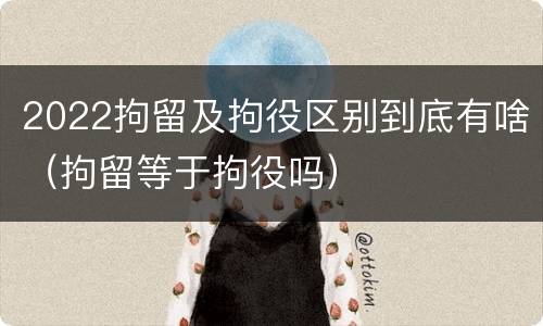 2022拘留及拘役区别到底有啥（拘留等于拘役吗）