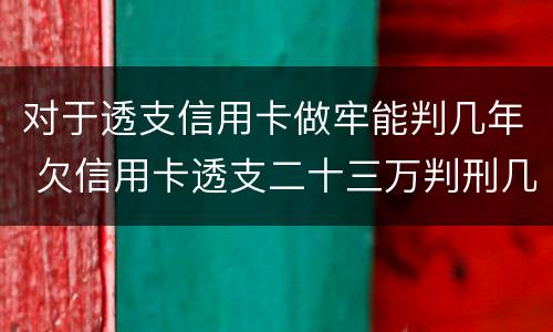 对于透支信用卡做牢能判几年 欠信用卡透支二十三万判刑几年