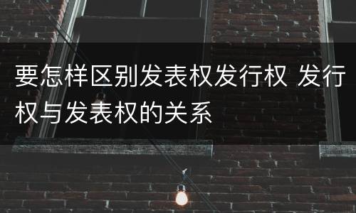 要怎样区别发表权发行权 发行权与发表权的关系