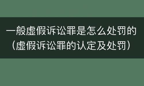 一般虚假诉讼罪是怎么处罚的（虚假诉讼罪的认定及处罚）