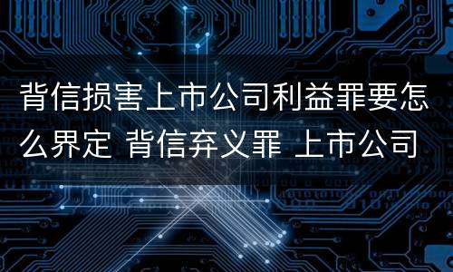 背信损害上市公司利益罪要怎么界定 背信弃义罪 上市公司