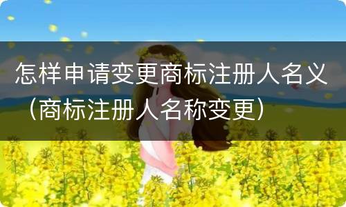 怎样申请变更商标注册人名义（商标注册人名称变更）