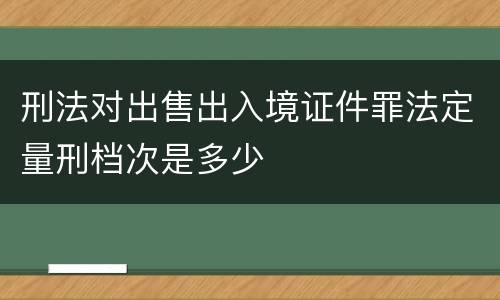刑法对出售出入境证件罪法定量刑档次是多少