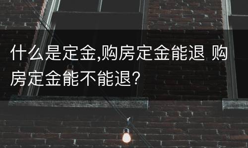 什么是定金,购房定金能退 购房定金能不能退?