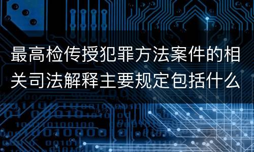最高检传授犯罪方法案件的相关司法解释主要规定包括什么