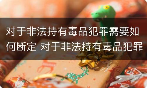 对于非法持有毒品犯罪需要如何断定 对于非法持有毒品犯罪需要如何断定罪行